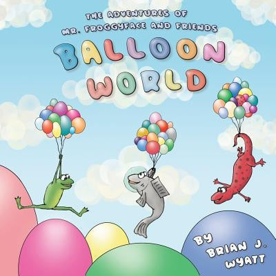 The Adventures of Mr. Froggyface and Friends: Balloon World by Wyatt, Brian J.