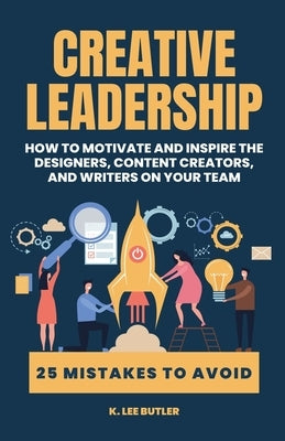 Creative Leadership: How to Motivate and Inspire the Designers, Content Creators, and Writers on Your Team by Butler, K. Lee