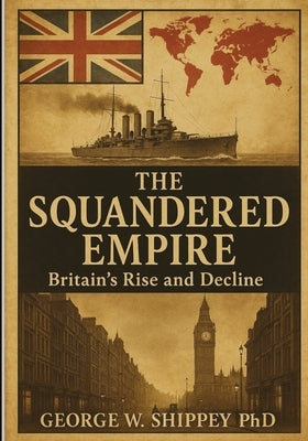 The Squandered Empire: Britain's Economic and Political Rise and Decline by Shippey, George