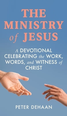 The Ministry of Jesus: A Devotional Celebrating the Work, Words, and Witness of Christ by DeHaan, Peter