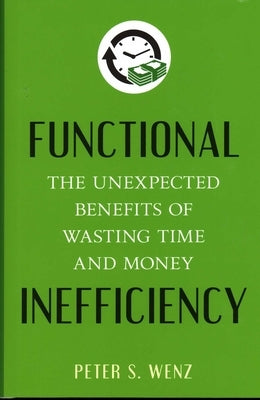 Functional Inefficiency: The Unexpected Benefits of Wasting Time and Money by Wenz, Peter S.
