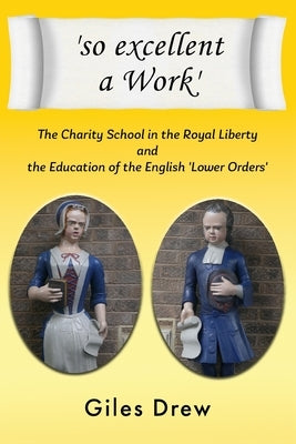 'so excellent a Work': The Charity School in the Royal Liberty and the Education of the English 'Lower Orders' by Drew, Giles