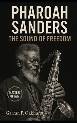 Pharoah Sanders: The Sound of Freedom: Trance, Spiritual Jazz, and the Saxophone's Cry Across Five Decades by Oakhurst, Garran P.