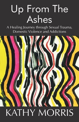Up from the Ashes: A Healing Journey through Sexual Trauma, Domestic Violence and Addictions by Morris, Kathy