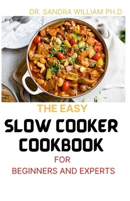 The Easy Slow Cooker Cookbook for Beginners and Experts: 70+ Amazing And Best Slow Cooker Recipes That Cook While You Play Or Work by William Ph. D., Sandra