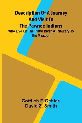 Description Of A Journey And Visit To The Pawnee Indians: Who Live On The Platte River, A Tributary To The Missouri by F. Oehler, Gottlieb