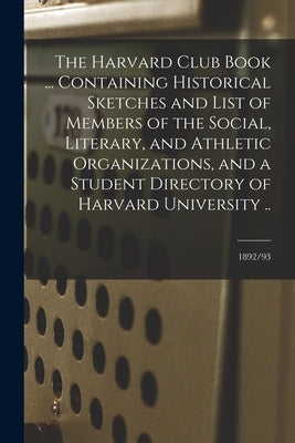 The Harvard Club Book ... Containing Historical Sketches and List of Members of the Social, Literary, and Athletic Organizations, and a Student Direct by Anonymous