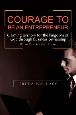 Courage to Be an Entrepreneur: When You Are Flat Broke by Wallace, Freda