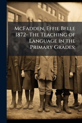 McFadden, Effie Belle 1872- The Teaching of Language in the Primary Grades; by Anonymous