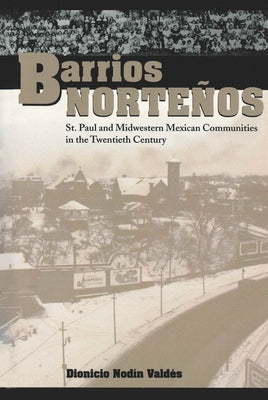 Barrios Norteños: St. Paul and Midwestern Mexican Communities in the Twentieth Century by Valdés, Dionicio Nodín