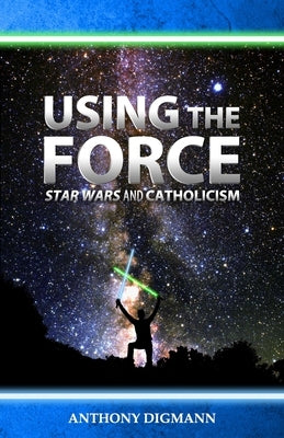 Using the Force: Star Wars and Catholicism by Digmann, Anthony