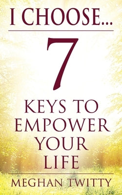 I Choose... 7 Keys to Empower Your Life by Twitty, Meghan