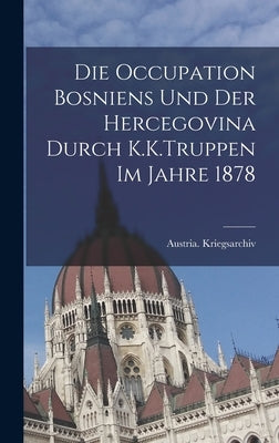 Die Occupation Bosniens Und Der Hercegovina Durch K.K.Truppen Im Jahre 1878 by Austria Kriegsarchiv