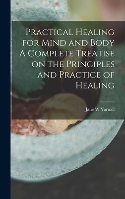 Practical Healing for Mind and Body A Complete Treatise on the Principles and Practice of Healing by Yarnall, Jane W.