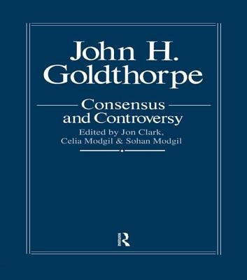 John Goldthorpe: Consensus And Controversy by Clark, Jon