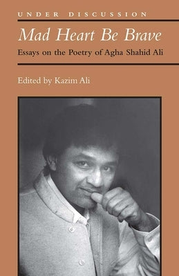 Mad Heart Be Brave: Essays on the Poetry of Agha Shahid Ali by Ali, Mohammed Kazim