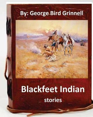 Blackfeet Indian stories. By: George Bird Grinnell by Grinnell, George Bird