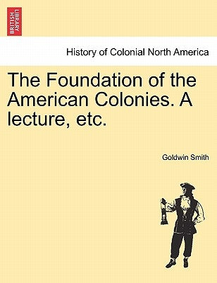 The Foundation of the American Colonies. a Lecture, Etc. by Smith, Goldwin