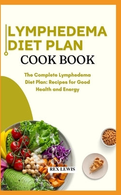 Lymphedema Diet Plan Guide Book: The Complete Lymphedema Diet Plan: Recipes for Good Health and Energy by Lewis, Rex