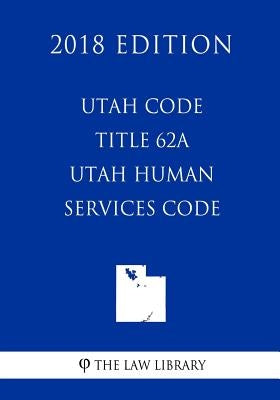 Utah Code - Title 62A - Utah Human Services Code (2018 Edition) by The Law Library