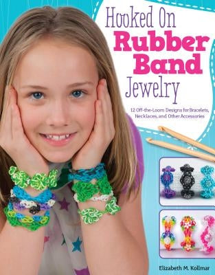 Hooked on Rubber Band Jewelry: 12 Off-The-Loom Designs for Bracelets, Necklaces, and Other Accessories by Kollmar, Elizabeth