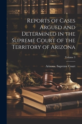 Reports of Cases Argued and Determined in the Supreme Court of the Territory of Arizona; Volume 3 by Arizona Supreme Court