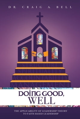 Doing Good, Well: The Applicability of Leadership Theory to Faith-Based Leadership by Bell, Craig a.