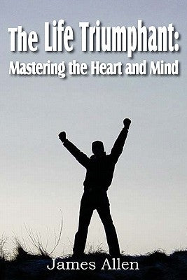 The Life Triumphant: Mastering the Heart and Mind by Allen, James