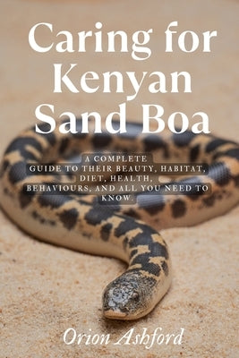 Caring for Kenyan Sand Boa: A complete guide to their beauty, habitat, diet, health, behaviours, and all you need to know. by Ashford, Orion