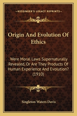 Origin And Evolution Of Ethics: Were Moral Laws Supernaturally Revealed, Or Are They Products Of Human Experience And Evolution? (1910) by Davis, Singleton Waters