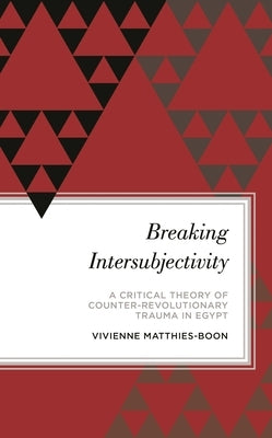 Breaking Intersubjectivity: A Critical Theory of Counter-Revolutionary Trauma in Egypt by Matthies-Boon, Vivienne