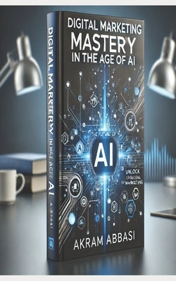 Digital Marketing Mastery in the Age of AI by Abbasi, Akram