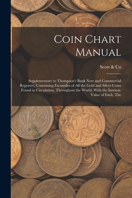 Coin Chart Manual: Supplementary to Thompson's Bank Note and Commercial Reporter, Containing Facsimiles of all the Gold and Silver Coins by Scott &. Co (New York, N. y. ).