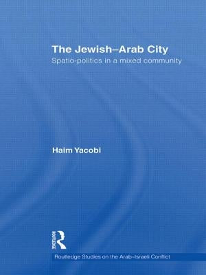 The Jewish-Arab City: Spatio-Politics in a Mixed Community by Yacobi, Haim