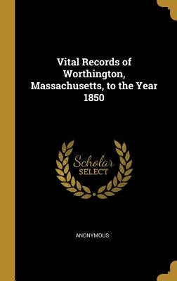Vital Records of Worthington, Massachusetts, to the Year 1850 by Anonymous