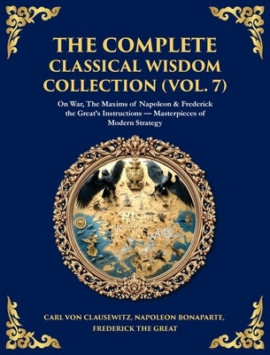 The Complete Classical Wisdom Collection (Vol. 7): On War, The Maxims of Napoleon & Frederick the Great's Instructions - Masterpieces of Modern Strate by Bonaparte, Napoleon