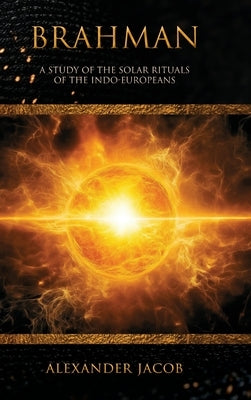 Brahman: A Study of the Solar Rituals of the Indo-Europeans by Jacob, Alexander