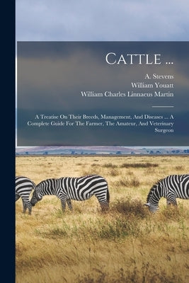 Cattle ...: A Treatise On Their Breeds, Management, And Diseases ... A Complete Guide For The Farmer, The Amateur, And Veterinary Surgeon by Youatt, William