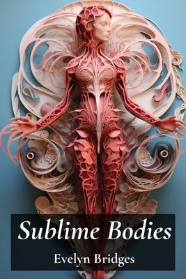Sublime Bodies: Unveiling Female Anatomy Through Drawing and Illustration: Anatomical Details and Artistic Representations Across History by Bridges, Evelyn