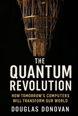 The Quantum Revolution: How Tomorrow's Computers Will Transform Our World by Donovan, Douglas