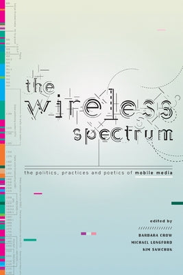 The Wireless Spectrum: The Politics, Practices, and Poetics of Mobile Media by Crow, Barbara