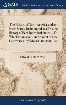 The History of North America and its United States. Including Also, a Distinct History of Each Individual State; ... To Which is Annexed, an Account o by Oliphant, Edward
