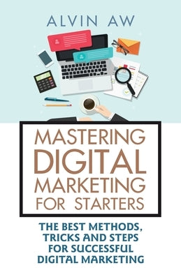 Mastering Digital Marketing for Starters: The Best Methods, Tricks and Steps for Successful Digital Marketing by Aw, Alvin