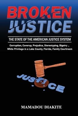Broken Justice: The State of the American Justice System: Corruption, Coverup, Prejudice, Stereotyping ... White Privilege in a Lake C by Diakité, Mamadou