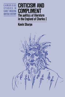 Criticism and Compliment: The Politics of Literature in the England of Charles I by Sharpe, Kevin