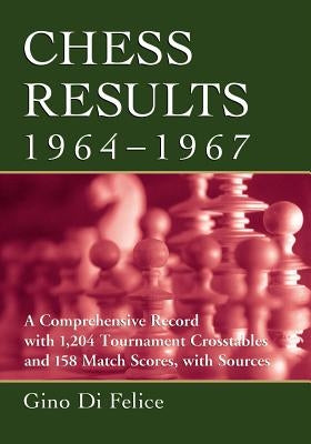 Chess Results, 1964-1967: A Comprehensive Record with 1,204 Tournament Crosstables and 158 Match Scores, with Sources by Di Felice, Gino