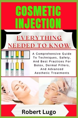 Cosmetic Injection Everything Needed to Know: A Comprehensive Guide To Techniques, Safety, And Best Practices For Botox, Dermal Fillers, And Advanced by Lugo, Robert