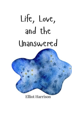 Life, Love, and the Unanswered by Harrison, Elliot