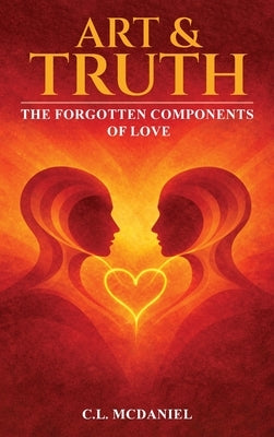 Art & Truth: The Forgotten Components of Love by McDaniel, C. L.