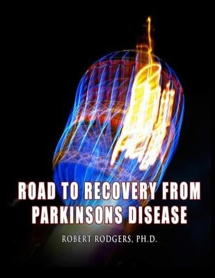 Road to Recovery from Parkinsons Disease: Natural Therapies that Help People with Parkinsons Reverse Their Symptoms by Rodgers Phd, Robert